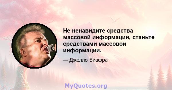 Не ненавидите средства массовой информации, станьте средствами массовой информации.