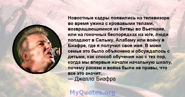 Новостные кадры появились на телевизоре во время ужина с кровавыми телами, возвращающимися из битвы во Вьетнаме, или на гоночных беспорядках на юге, люди попадают в Сельму, Алабаму или войну в Биафре, где я получил свое 