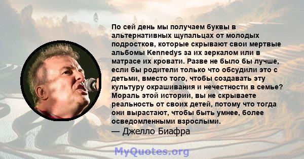 По сей день мы получаем буквы в альтернативных щупальцах от молодых подростков, которые скрывают свои мертвые альбомы Kennedys за их зеркалом или в матрасе их кровати. Разве не было бы лучше, если бы родители только что 