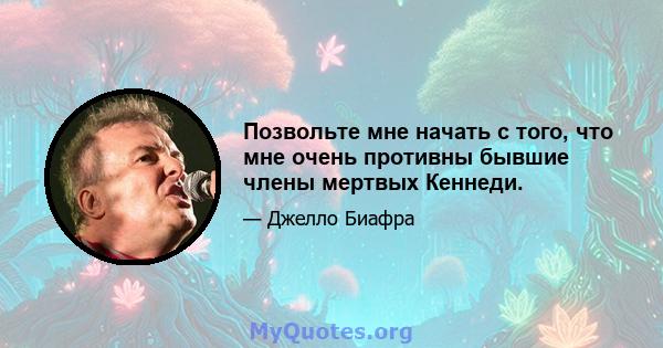 Позвольте мне начать с того, что мне очень противны бывшие члены мертвых Кеннеди.