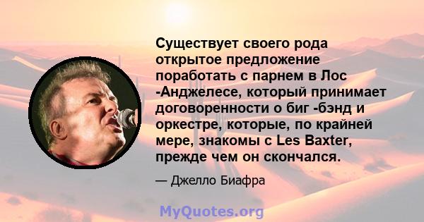 Существует своего рода открытое предложение поработать с парнем в Лос -Анджелесе, который принимает договоренности о биг -бэнд и оркестре, которые, по крайней мере, знакомы с Les Baxter, прежде чем он скончался.