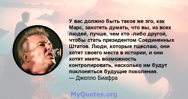 У вас должно быть такое же эго, как Марс, захотеть думать, что вы, из всех людей, лучше, чем кто -либо другой, чтобы стать президентом Соединенных Штатов. Люди, которые тщеслаю, они хотят своего места в истории, и они