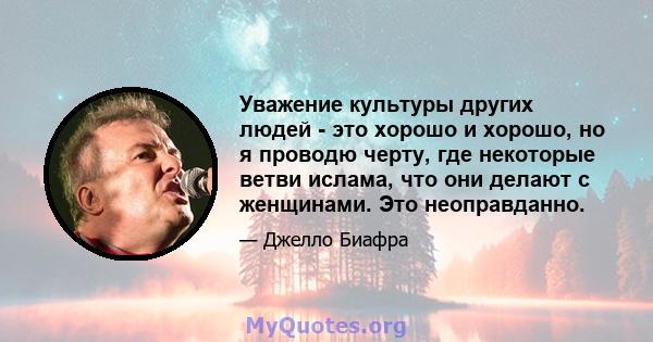 Уважение культуры других людей - это хорошо и хорошо, но я проводю черту, где некоторые ветви ислама, что они делают с женщинами. Это неоправданно.