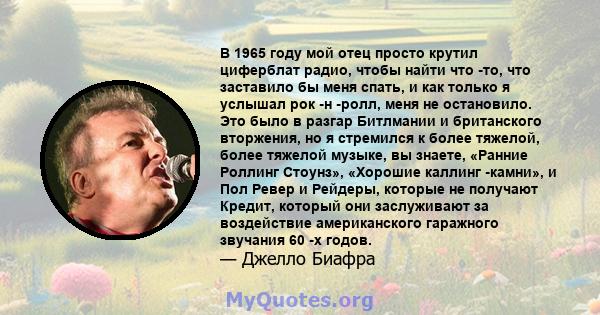 В 1965 году мой отец просто крутил циферблат радио, чтобы найти что -то, что заставило бы меня спать, и как только я услышал рок -н -ролл, меня не остановило. Это было в разгар Битлмании и британского вторжения, но я