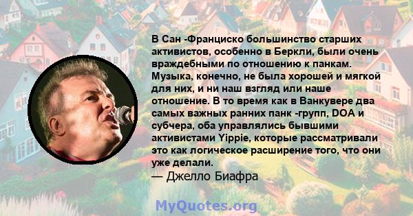 В Сан -Франциско большинство старших активистов, особенно в Беркли, были очень враждебными по отношению к панкам. Музыка, конечно, не была хорошей и мягкой для них, и ни наш взгляд или наше отношение. В то время как в