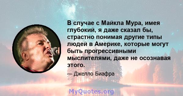 В случае с Майкла Мура, имея глубокий, я даже сказал бы, страстно понимая другие типы людей в Америке, которые могут быть прогрессивными мыслителями, даже не осознавая этого.