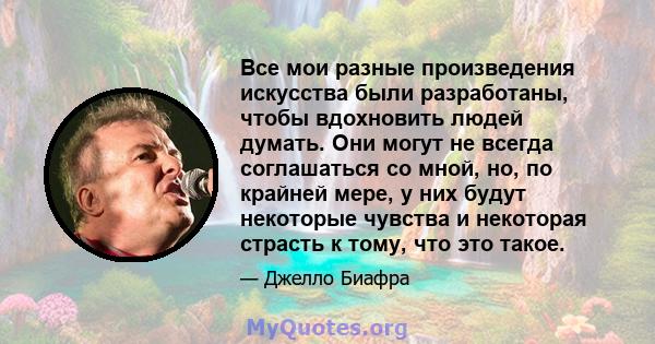 Все мои разные произведения искусства были разработаны, чтобы вдохновить людей думать. Они могут не всегда соглашаться со мной, но, по крайней мере, у них будут некоторые чувства и некоторая страсть к тому, что это