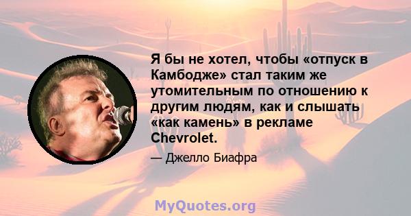 Я бы не хотел, чтобы «отпуск в Камбодже» стал таким же утомительным по отношению к другим людям, как и слышать «как камень» в рекламе Chevrolet.