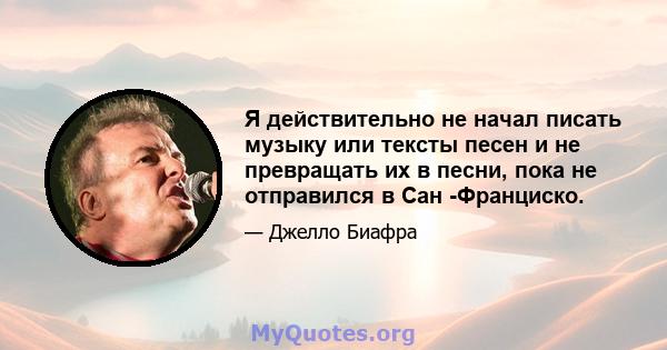 Я действительно не начал писать музыку или тексты песен и не превращать их в песни, пока не отправился в Сан -Франциско.