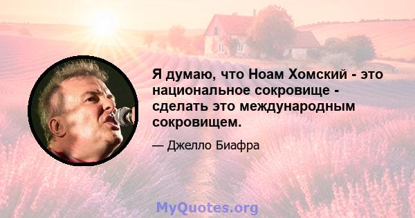 Я думаю, что Ноам Хомский - это национальное сокровище - сделать это международным сокровищем.