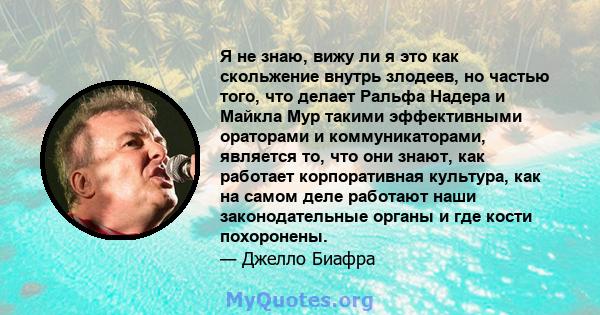 Я не знаю, вижу ли я это как скольжение внутрь злодеев, но частью того, что делает Ральфа Надера и Майкла Мур такими эффективными ораторами и коммуникаторами, является то, что они знают, как работает корпоративная