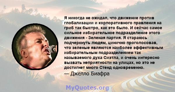 Я никогда не ожидал, что движение против глобализации и корпоративного правления на гриб так быстро, как это было. И сейчас самое сильное избирательное подразделение этого движения - Зеленая партия. Я стараюсь