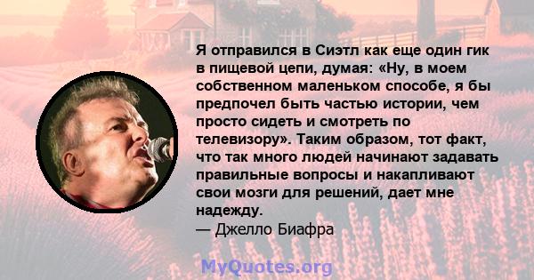 Я отправился в Сиэтл как еще один гик в пищевой цепи, думая: «Ну, в моем собственном маленьком способе, я бы предпочел быть частью истории, чем просто сидеть и смотреть по телевизору». Таким образом, тот факт, что так