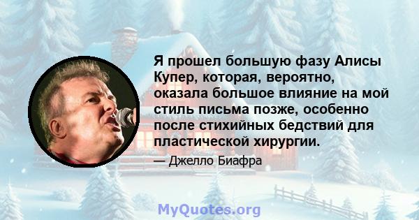 Я прошел большую фазу Алисы Купер, которая, вероятно, оказала большое влияние на мой стиль письма позже, особенно после стихийных бедствий для пластической хирургии.