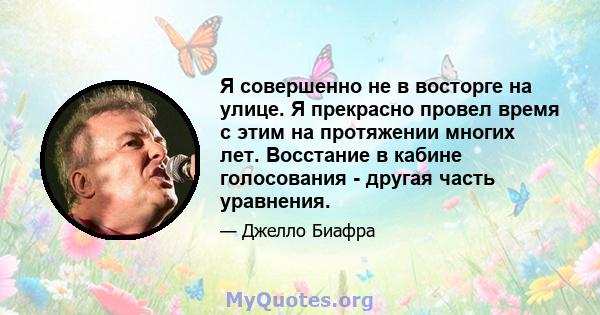 Я совершенно не в восторге на улице. Я прекрасно провел время с этим на протяжении многих лет. Восстание в кабине голосования - другая часть уравнения.