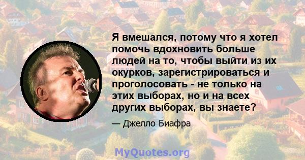 Я вмешался, потому что я хотел помочь вдохновить больше людей на то, чтобы выйти из их окурков, зарегистрироваться и проголосовать - не только на этих выборах, но и на всех других выборах, вы знаете?