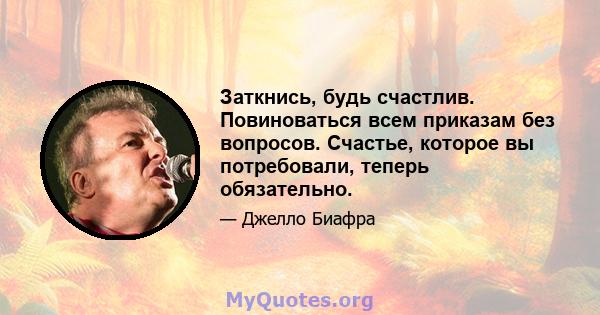 Заткнись, будь счастлив. Повиноваться всем приказам без вопросов. Счастье, которое вы потребовали, теперь обязательно.