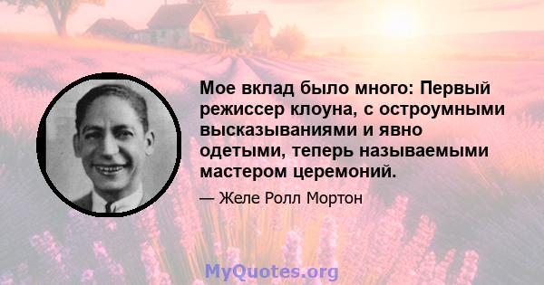 Мое вклад было много: Первый режиссер клоуна, с остроумными высказываниями и явно одетыми, теперь называемыми мастером церемоний.