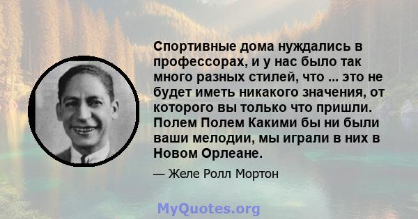 Спортивные дома нуждались в профессорах, и у нас было так много разных стилей, что ... это не будет иметь никакого значения, от которого вы только что пришли. Полем Полем Какими бы ни были ваши мелодии, мы играли в них