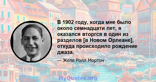 В 1902 году, когда мне было около семнадцати лет, я оказался вторгся в один из разделов [в Новом Орлеане], откуда происходило рождение джаза.