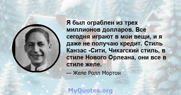 Я был ограблен из трех миллионов долларов. Все сегодня играют в мои вещи, и я даже не получаю кредит. Стиль Канзас -Сити, Чикагский стиль, в стиле Нового Орлеана, они все в стиле желе.