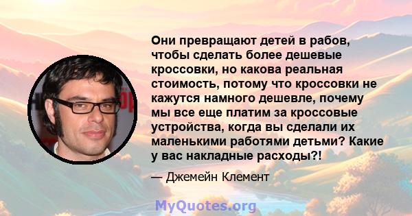 Они превращают детей в рабов, чтобы сделать более дешевые кроссовки, но какова реальная стоимость, потому что кроссовки не кажутся намного дешевле, почему мы все еще платим за кроссовые устройства, когда вы сделали их