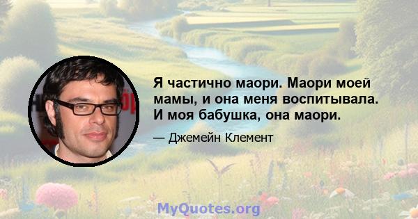 Я частично маори. Маори моей мамы, и она меня воспитывала. И моя бабушка, она маори.