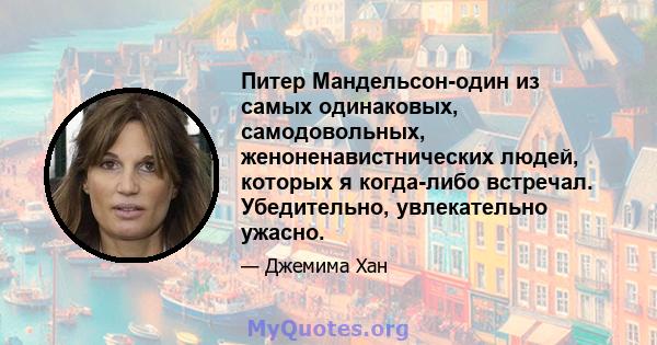 Питер Мандельсон-один из самых одинаковых, самодовольных, женоненавистнических людей, которых я когда-либо встречал. Убедительно, увлекательно ужасно.