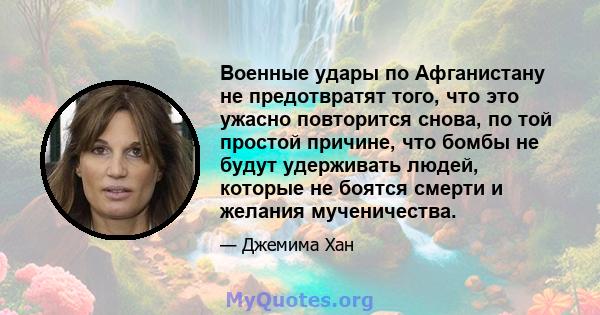 Военные удары по Афганистану не предотвратят того, что это ужасно повторится снова, по той простой причине, что бомбы не будут удерживать людей, которые не боятся смерти и желания мученичества.