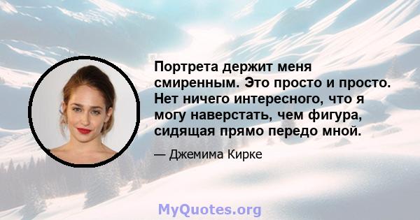 Портрета держит меня смиренным. Это просто и просто. Нет ничего интересного, что я могу наверстать, чем фигура, сидящая прямо передо мной.