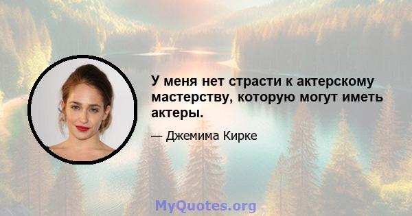 У меня нет страсти к актерскому мастерству, которую могут иметь актеры.