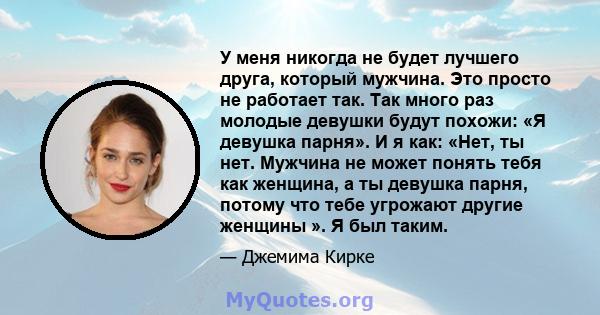 У меня никогда не будет лучшего друга, который мужчина. Это просто не работает так. Так много раз молодые девушки будут похожи: «Я девушка парня». И я как: «Нет, ты нет. Мужчина не может понять тебя как женщина, а ты