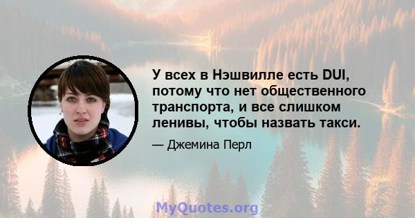 У всех в Нэшвилле есть DUI, потому что нет общественного транспорта, и все слишком ленивы, чтобы назвать такси.