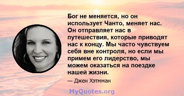 Бог не меняется, но он использует Чанто, меняет нас. Он отправляет нас в путешествия, которые приводят нас к концу. Мы часто чувствуем себя вне контроля, но если мы примем его лидерство, мы можем оказаться на поездке