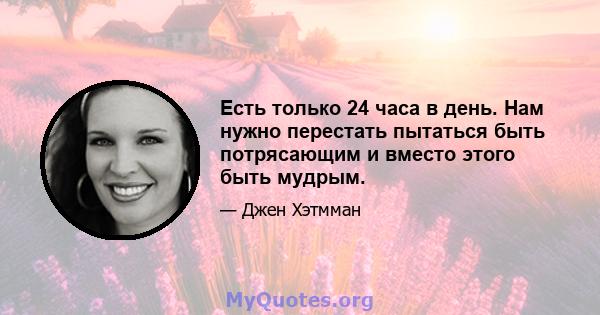 Есть только 24 часа в день. Нам нужно перестать пытаться быть потрясающим и вместо этого быть мудрым.