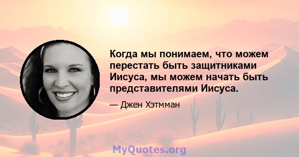 Когда мы понимаем, что можем перестать быть защитниками Иисуса, мы можем начать быть представителями Иисуса.