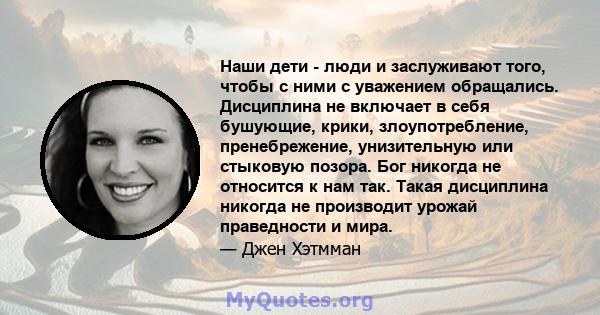 Наши дети - люди и заслуживают того, чтобы с ними с уважением обращались. Дисциплина не включает в себя бушующие, крики, злоупотребление, пренебрежение, унизительную или стыковую позора. Бог никогда не относится к нам