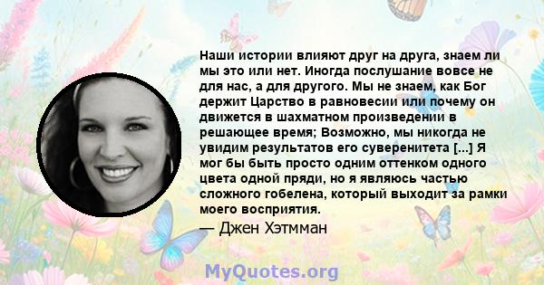 Наши истории влияют друг на друга, знаем ли мы это или нет. Иногда послушание вовсе не для нас, а для другого. Мы не знаем, как Бог держит Царство в равновесии или почему он движется в шахматном произведении в решающее