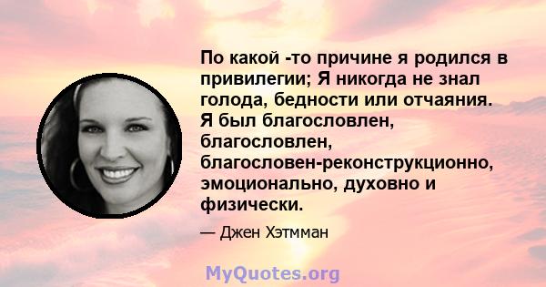 По какой -то причине я родился в привилегии; Я никогда не знал голода, бедности или отчаяния. Я был благословлен, благословлен, благословен-реконструкционно, эмоционально, духовно и физически.