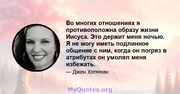 Во многих отношениях я противоположна образу жизни Иисуса. Это держит меня ночью. Я не могу иметь подлинное общение с ним, когда он погряз в атрибутах он умолял меня избежать.