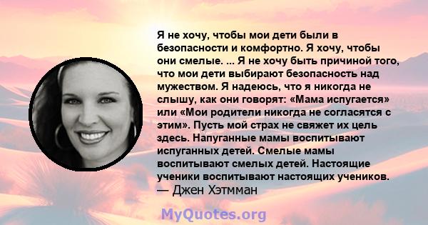 Я не хочу, чтобы мои дети были в безопасности и комфортно. Я хочу, чтобы они смелые. ... Я не хочу быть причиной того, что мои дети выбирают безопасность над мужеством. Я надеюсь, что я никогда не слышу, как они