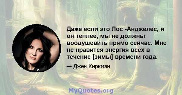 Даже если это Лос -Анджелес, и он теплее, мы не должны воодушевить прямо сейчас. Мне не нравится энергия всех в течение [зимы] времени года.