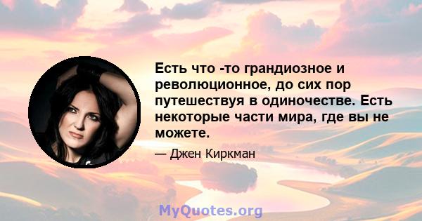 Есть что -то грандиозное и революционное, до сих пор путешествуя в одиночестве. Есть некоторые части мира, где вы не можете.