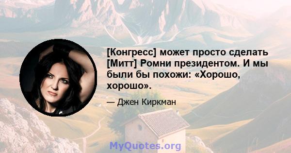 [Конгресс] может просто сделать [Митт] Ромни президентом. И мы были бы похожи: «Хорошо, хорошо».