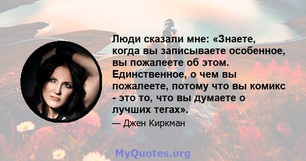 Люди сказали мне: «Знаете, когда вы записываете особенное, вы пожалеете об этом. Единственное, о чем вы пожалеете, потому что вы комикс - это то, что вы думаете о лучших тегах».