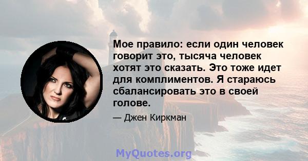 Мое правило: если один человек говорит это, тысяча человек хотят это сказать. Это тоже идет для комплиментов. Я стараюсь сбалансировать это в своей голове.