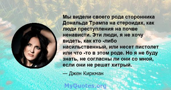 Мы видели своего рода сторонника Дональда Трампа на стероидах, как люди преступления на почве ненависти. Эти люди, я не хочу видеть, как кто -либо насильственный, или несет пистолет или что -то в этом роде. Но я не буду 