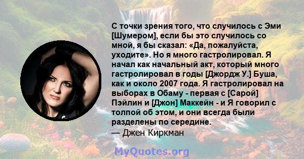 С точки зрения того, что случилось с Эми [Шумером], если бы это случилось со мной, я бы сказал: «Да, пожалуйста, уходите». Но я много гастролировал. Я начал как начальный акт, который много гастролировал в годы [Джордж