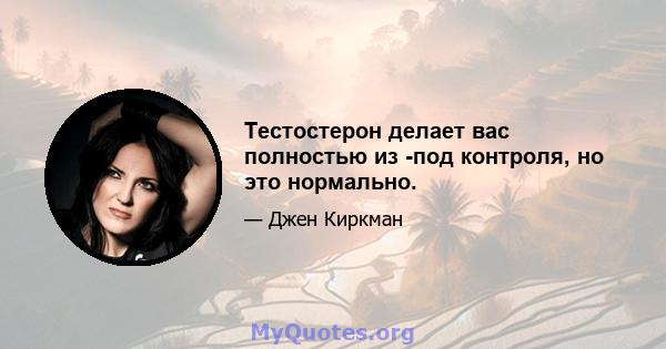 Тестостерон делает вас полностью из -под контроля, но это нормально.