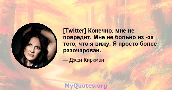 [Twitter] Конечно, мне не повредит. Мне не больно из -за того, что я вижу. Я просто более разочарован.